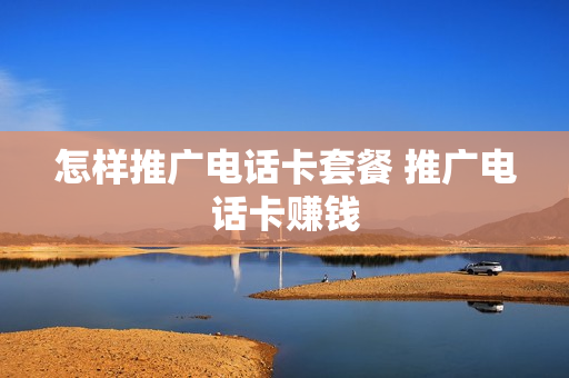 怎样推广电话卡套餐 推广电话卡赚钱