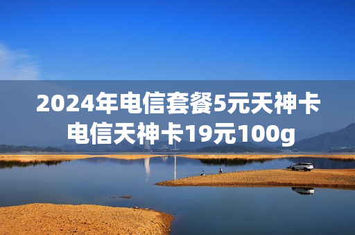 2024年电信套餐5元天神卡 电信天神卡19元100g
