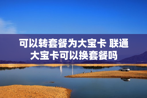 可以转套餐为大宝卡 联通大宝卡可以换套餐吗
