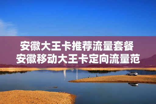 安徽大王卡推荐流量套餐 安徽移动大王卡定向流量范围