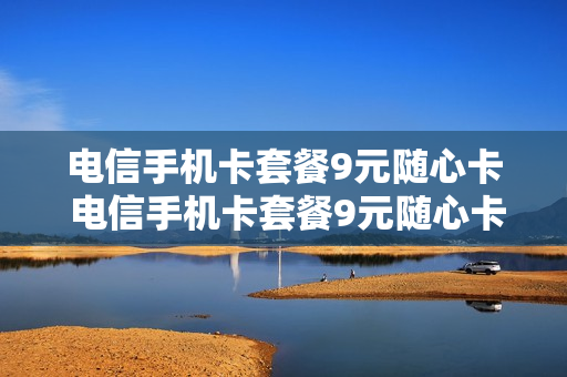 电信手机卡套餐9元随心卡 电信手机卡套餐9元随心卡怎么取消