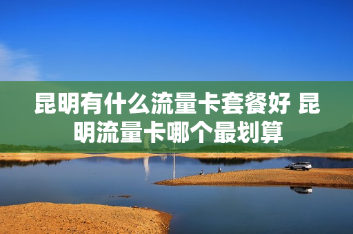昆明有什么流量卡套餐好 昆明流量卡哪个最划算