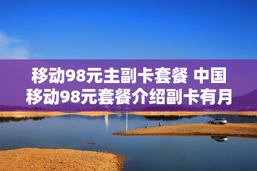 移动98元主副卡套餐 中国移动98元套餐介绍副卡有月租吗