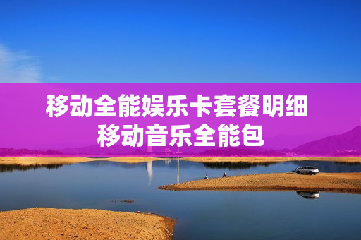 移动全能娱乐卡套餐明细 移动音乐全能包