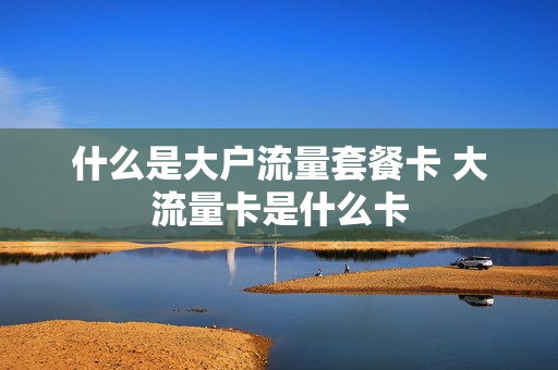 什么是大户流量套餐卡 大流量卡是什么卡