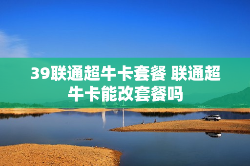 39联通超牛卡套餐 联通超牛卡能改套餐吗