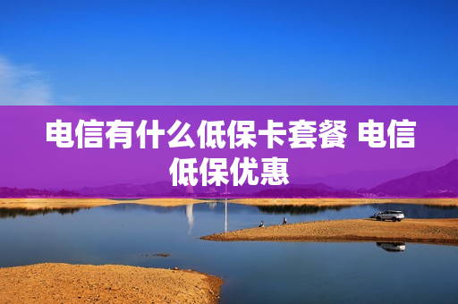 电信有什么低保卡套餐 电信低保优惠