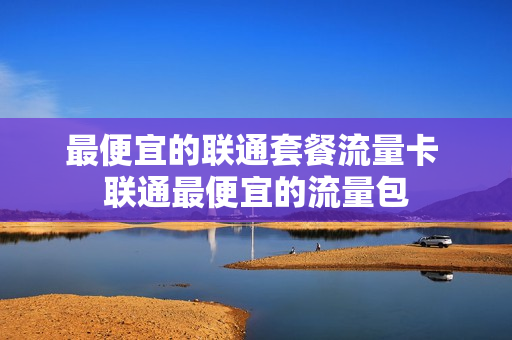 最便宜的联通套餐流量卡 联通最便宜的流量包