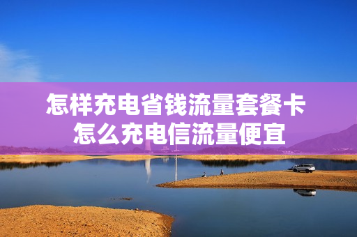 怎样充电省钱流量套餐卡 怎么充电信流量便宜