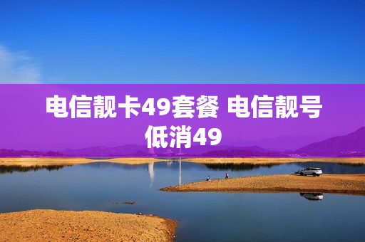 电信靓卡49套餐 电信靓号低消49