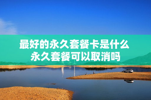 最好的永久套餐卡是什么 永久套餐可以取消吗