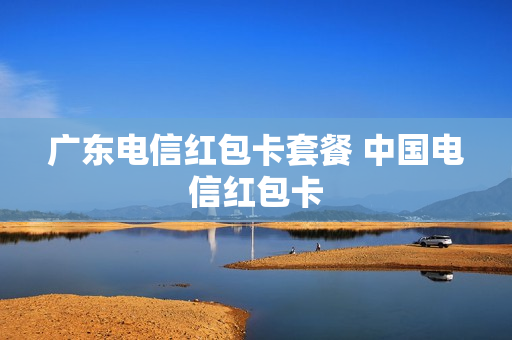 广东电信红包卡套餐 中国电信红包卡