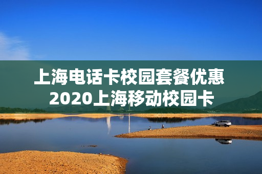 上海电话卡校园套餐优惠 2020上海移动校园卡