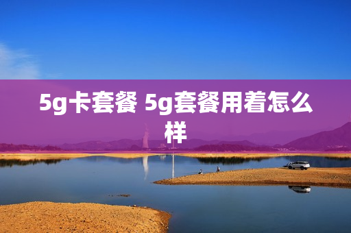 5g卡套餐 5g套餐用着怎么样
