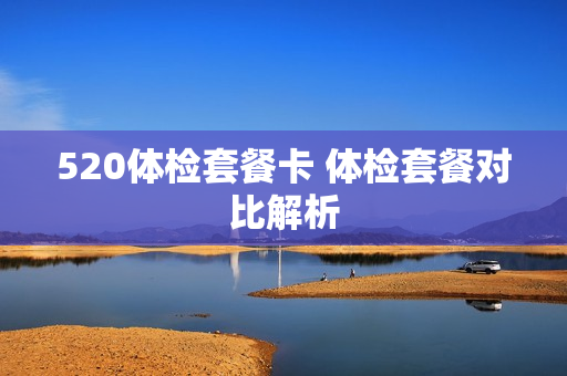 520体检套餐卡 体检套餐对比解析