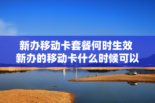新办移动卡套餐何时生效 新办的移动卡什么时候可以改套餐