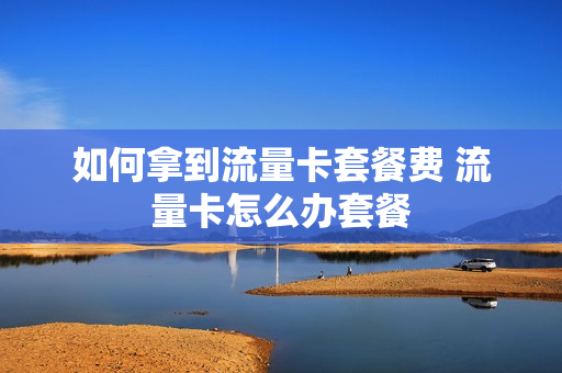 如何拿到流量卡套餐费 流量卡怎么办套餐