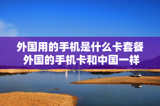外国用的手机是什么卡套餐 外国的手机卡和中国一样吗