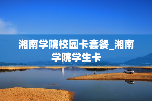 湘南学院校园卡套餐_湘南学院学生卡