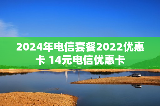 2024年电信套餐2022优惠卡 14元电信优惠卡
