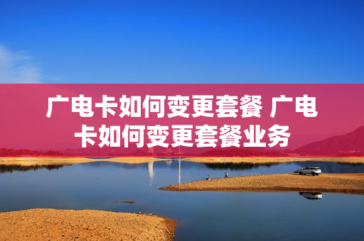 广电卡如何变更套餐 广电卡如何变更套餐业务