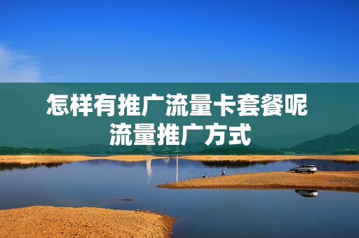 怎样有推广流量卡套餐呢 流量推广方式