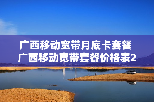 广西移动宽带月底卡套餐 广西移动宽带套餐价格表2019
