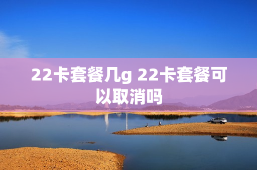 22卡套餐几g 22卡套餐可以取消吗