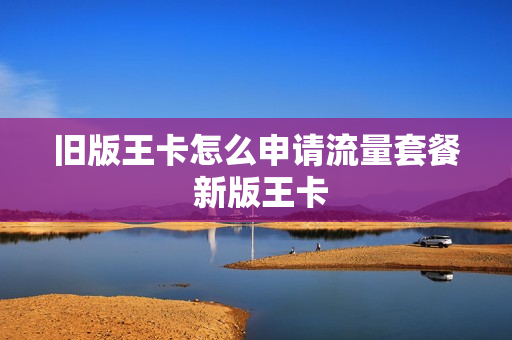 旧版王卡怎么申请流量套餐 新版王卡