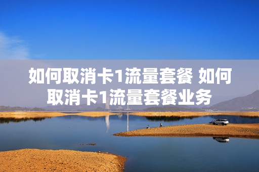 如何取消卡1流量套餐 如何取消卡1流量套餐业务