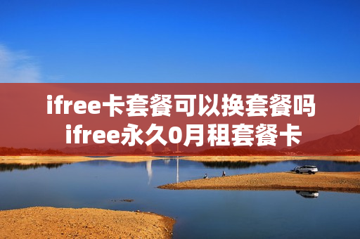 ifree卡套餐可以换套餐吗 ifree永久0月租套餐卡