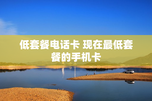 低套餐电话卡 现在最低套餐的手机卡