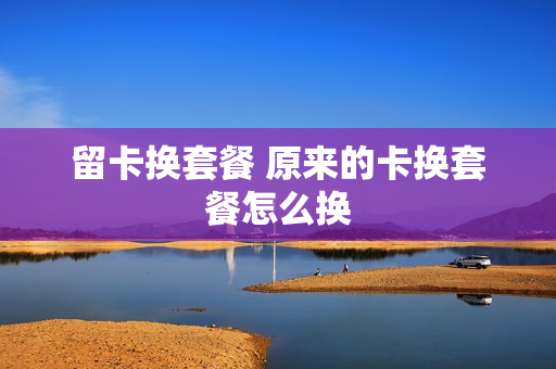留卡换套餐 原来的卡换套餐怎么换