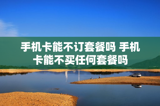 手机卡能不订套餐吗 手机卡能不买任何套餐吗