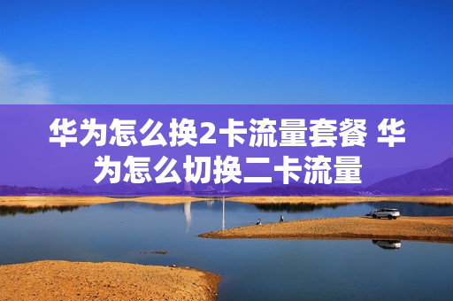 华为怎么换2卡流量套餐 华为怎么切换二卡流量