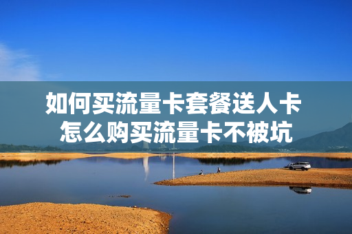 如何买流量卡套餐送人卡 怎么购买流量卡不被坑