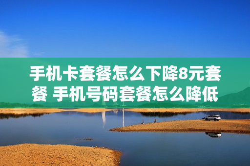 手机卡套餐怎么下降8元套餐 手机号码套餐怎么降低