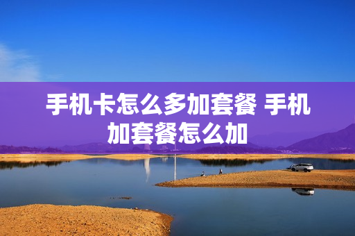 手机卡怎么多加套餐 手机加套餐怎么加