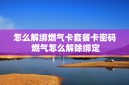怎么解绑燃气卡套餐卡密码 燃气怎么解除绑定