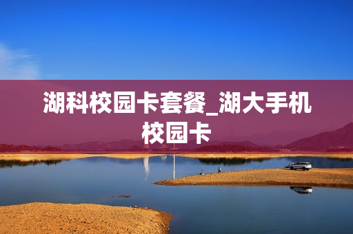 湖科校园卡套餐_湖大手机校园卡
