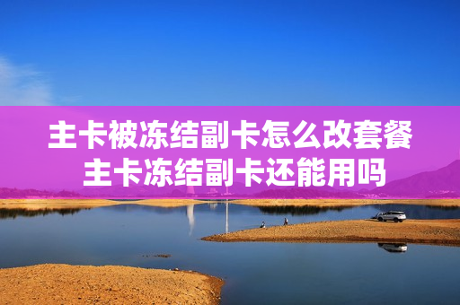 主卡被冻结副卡怎么改套餐 主卡冻结副卡还能用吗