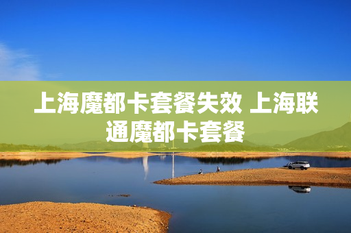 上海魔都卡套餐失效 上海联通魔都卡套餐