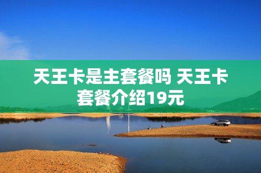 天王卡是主套餐吗 天王卡套餐介绍19元
