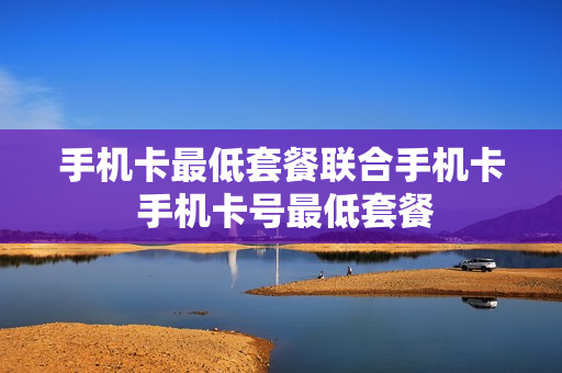 手机卡最低套餐联合手机卡 手机卡号最低套餐