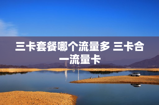 三卡套餐哪个流量多 三卡合一流量卡