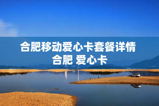 合肥移动爱心卡套餐详情 合肥 爱心卡