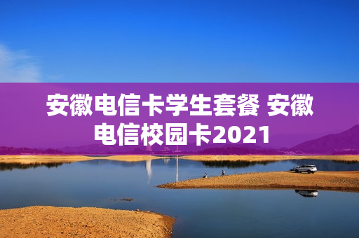 安徽电信卡学生套餐 安徽电信校园卡2021