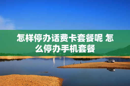 怎样停办话费卡套餐呢 怎么停办手机套餐