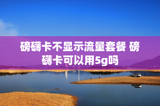 磅礴卡不显示流量套餐 磅礴卡可以用5g吗