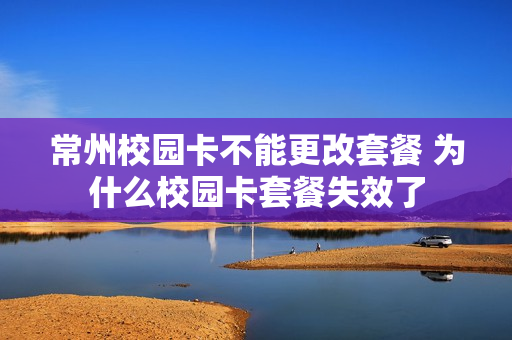 常州校园卡不能更改套餐 为什么校园卡套餐失效了